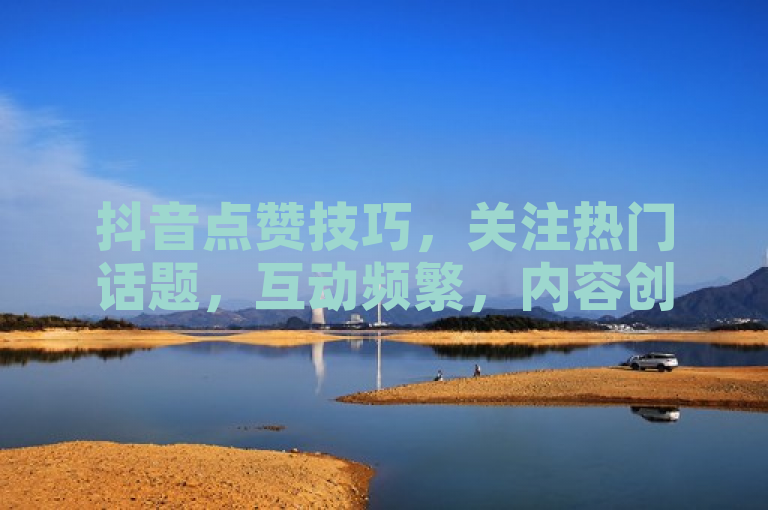 抖音点赞技巧，关注热门话题，互动频繁，内容创新，提升曝光率。