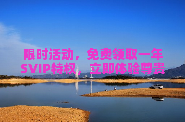 限时活动，免费领取一年SVIP特权，立即体验尊贵服务。