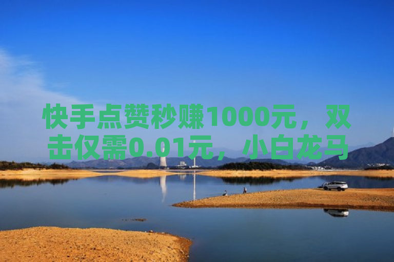 快手点赞秒赚1000元，双击仅需0.01元，小白龙马山房产装修秘籍大揭秘！