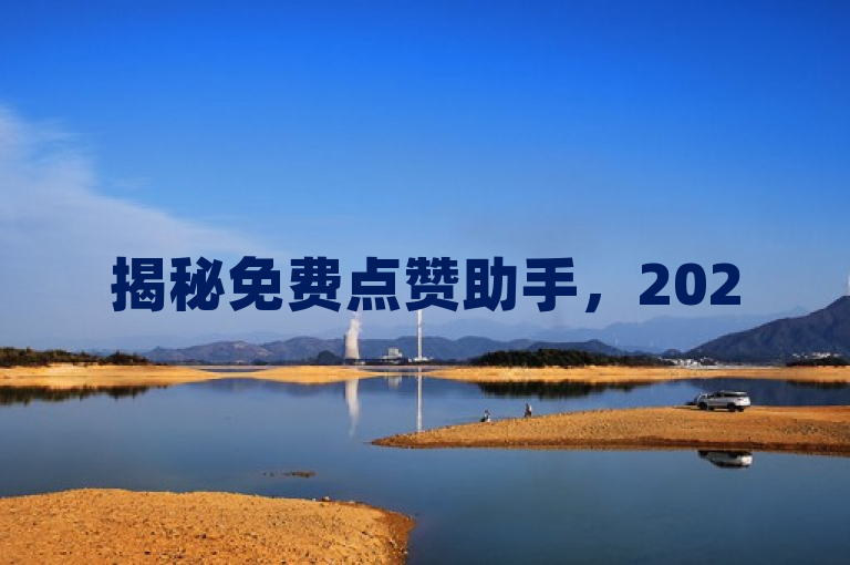 揭秘免费点赞助手，2025必备工具，轻松助力内容获赞！
