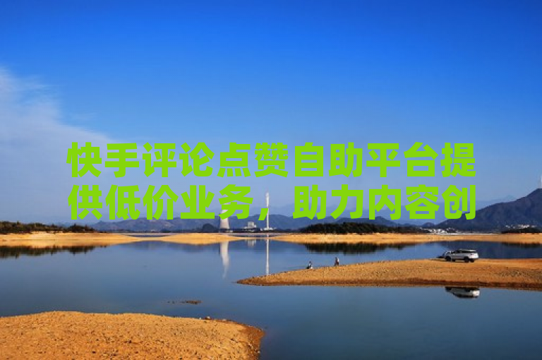 快手评论点赞自助平台提供低价业务，助力内容创作者提升互动率。