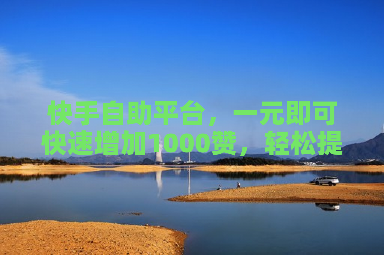 快手自助平台，一元即可快速增加1000赞，轻松提升人气。