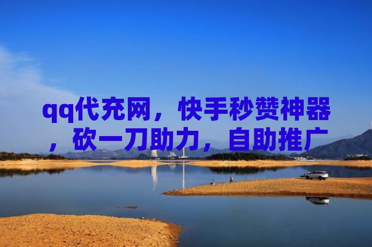 qq代充网，快手秒赞神器，砍一刀助力，自助推广新选择。