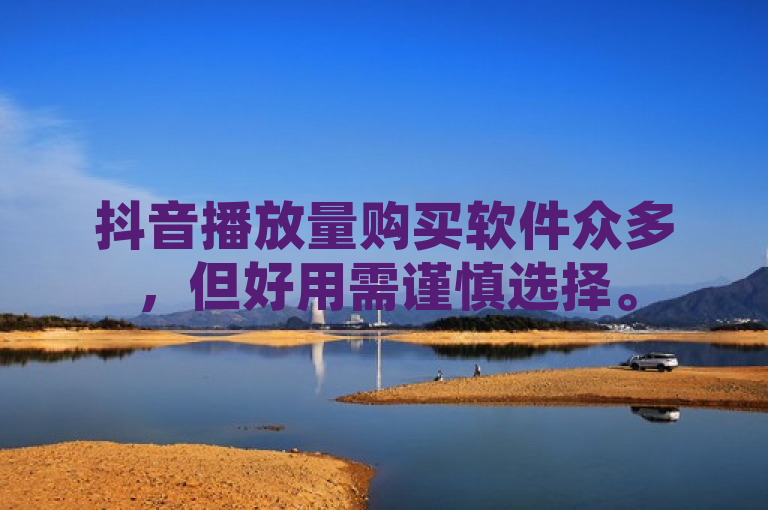 抖音播放量购买软件众多，但好用需谨慎选择。