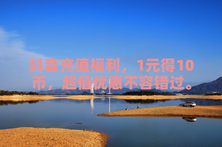 抖音充值福利，1元得10币，超值优惠不容错过。