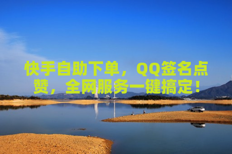 快手自助下单，QQ签名点赞，全网服务一键搞定！