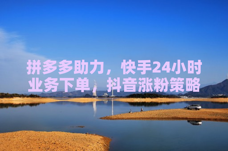 拼多多助力，快手24小时业务下单，抖音涨粉策略揭秘。
