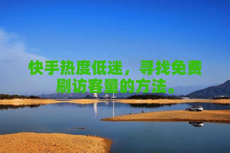 快手热度低迷，寻找免费刷访客量的方法。