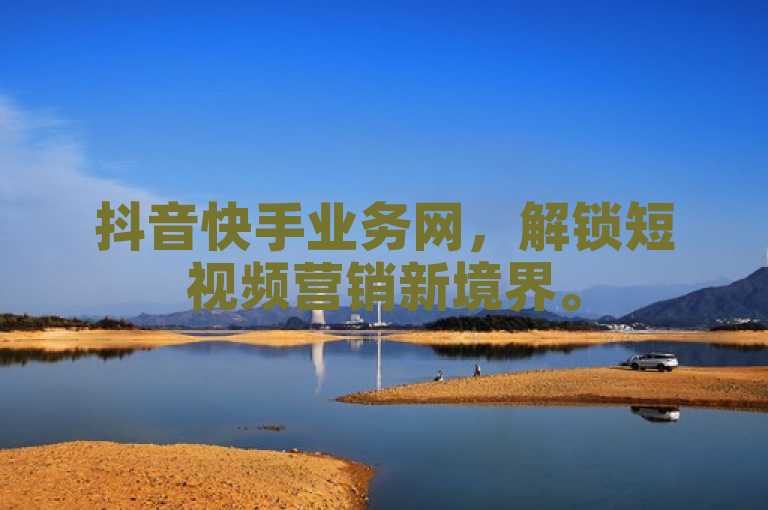 抖音快手业务网，解锁短视频营销新境界。