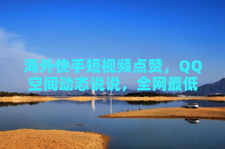 海外快手短视频点赞，QQ空间动态说说，全网最低价平台。