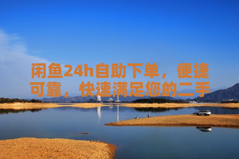 闲鱼24h自助下单，便捷可靠，快速满足您的二手交易需求。
