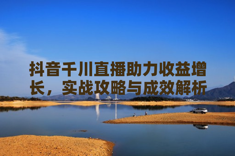 抖音千川直播助力收益增长，实战攻略与成效解析。