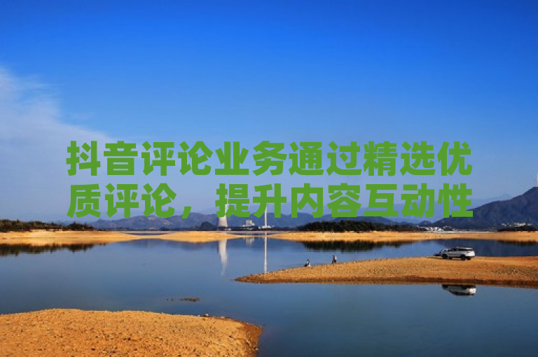 抖音评论业务通过精选优质评论，提升内容互动性。