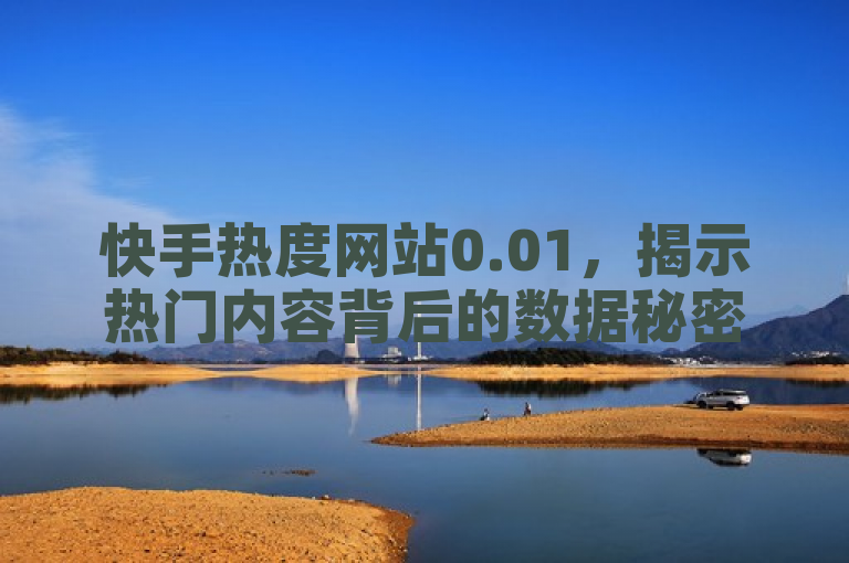 快手热度网站0.01，揭示热门内容背后的数据秘密。