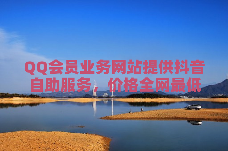 QQ会员业务网站提供抖音自助服务，价格全网最低。