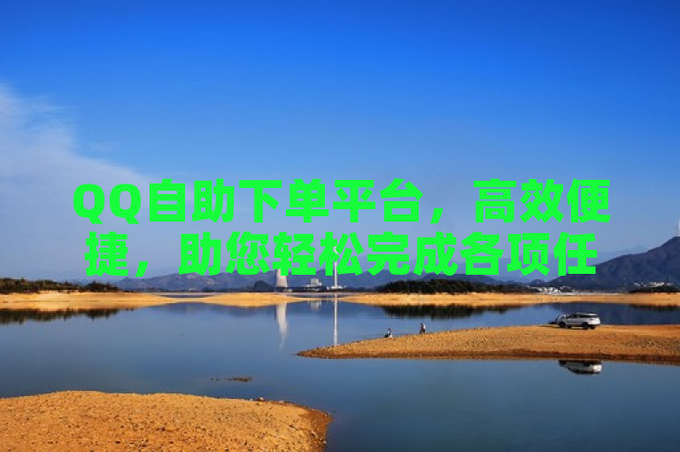 QQ自助下单平台，高效便捷，助您轻松完成各项任务。