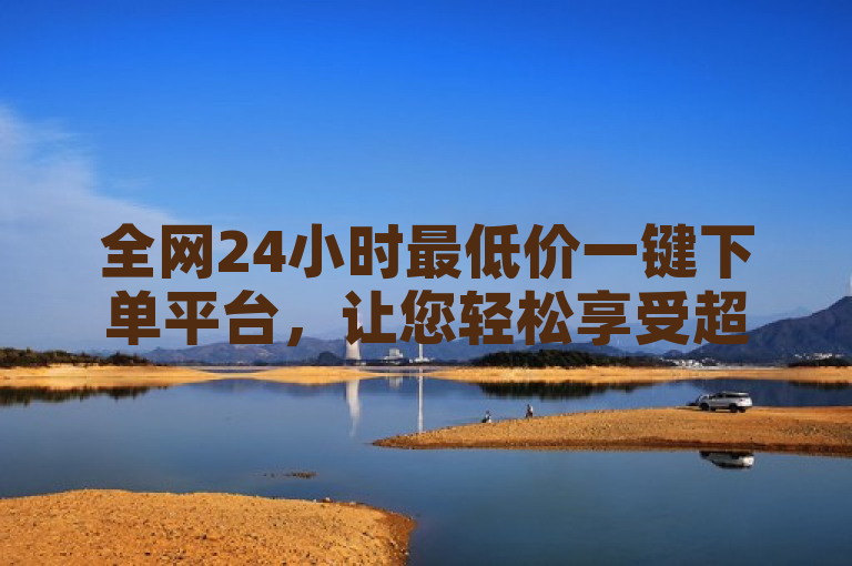 全网24小时最低价一键下单平台，让您轻松享受超值购物体验。