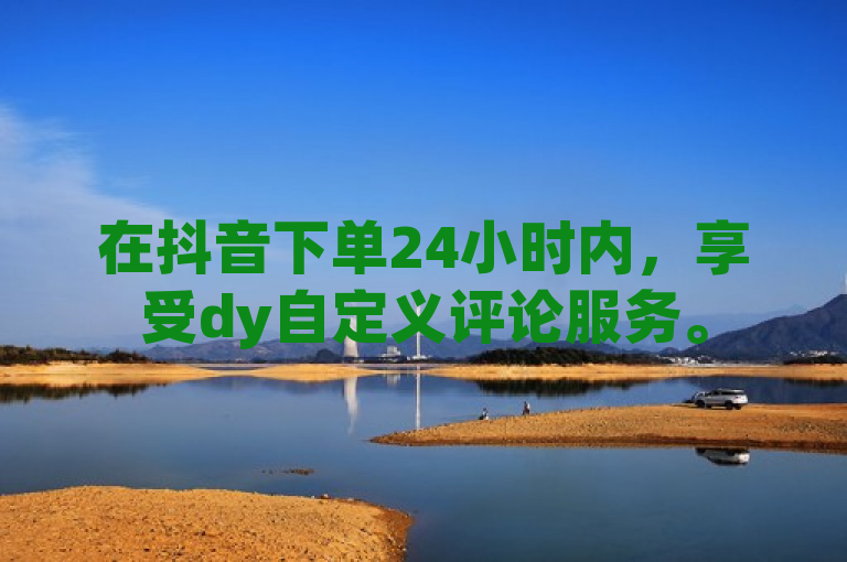 在抖音下单24小时内，享受dy自定义评论服务。