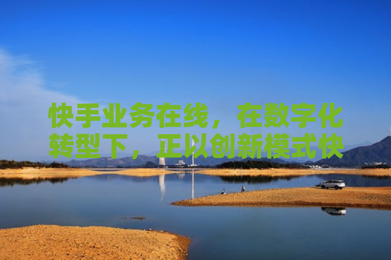 快手业务在线，在数字化转型下，正以创新模式快速发展。