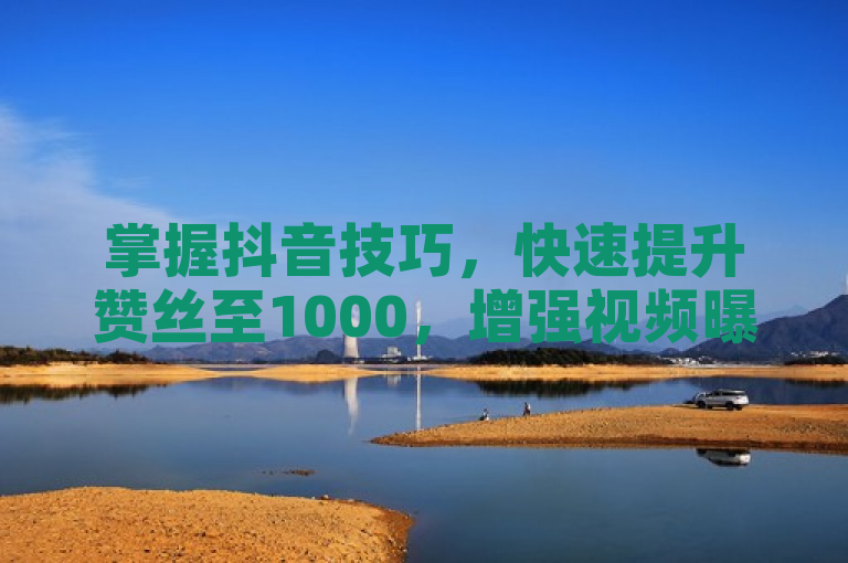 掌握抖音技巧，快速提升赞丝至1000，增强视频曝光与吸引力。
