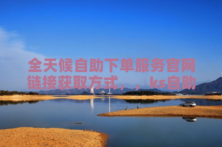 全天候自助下单服务官网链接获取方式，，ks自助下单24小时官网链接（全天候自助下单服务官网链接获取方式）