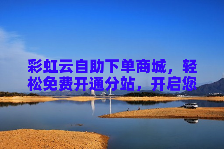 彩虹云自助下单商城，轻松免费开通分站，开启您的电商之旅。