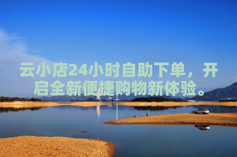 云小店24小时自助下单，开启全新便捷购物新体验。
