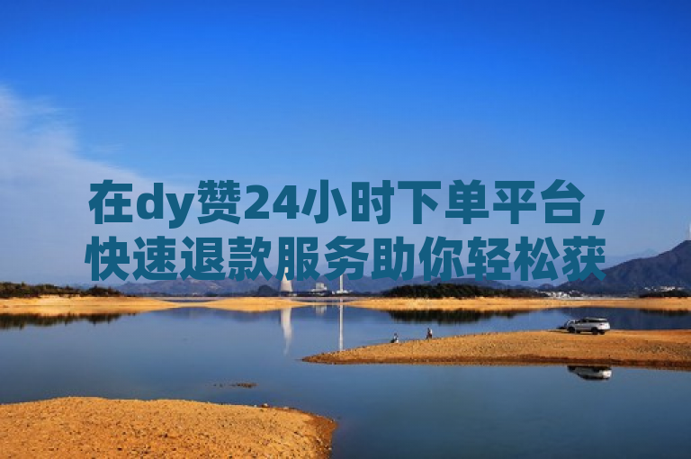 在dy赞24小时下单平台，快速退款服务助你轻松获得1000粉丝。