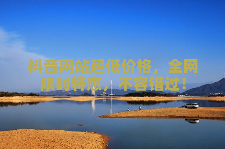 抖音网站超低价格，全网限时特惠，不容错过！
