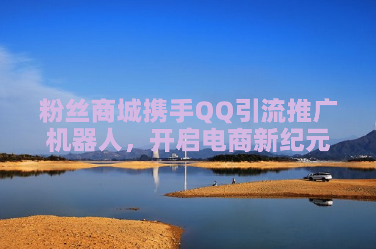 粉丝商城携手QQ引流推广机器人，开启电商新纪元。