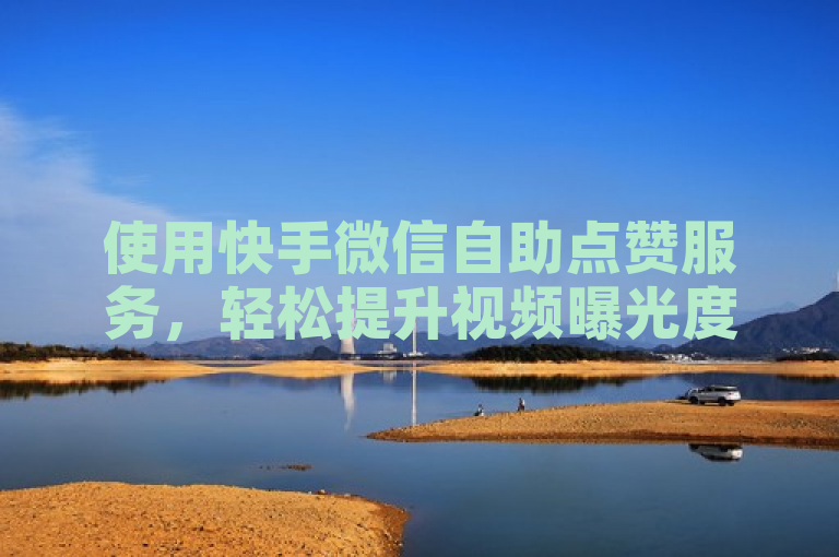 使用快手微信自助点赞服务，轻松提升视频曝光度。