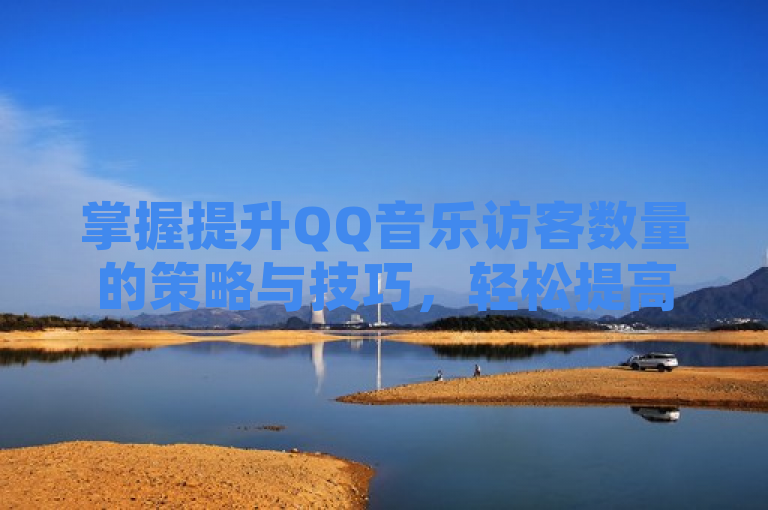 掌握提升QQ音乐访客数量的策略与技巧，轻松提高曝光率。
