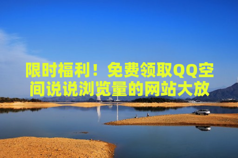 限时福利！免费领取QQ空间说说浏览量的网站大放送。