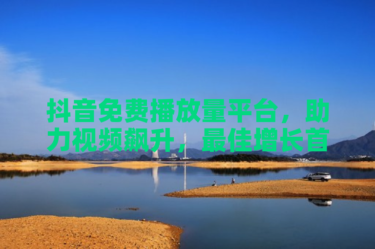 抖音免费播放量平台，助力视频飙升，最佳增长首选。