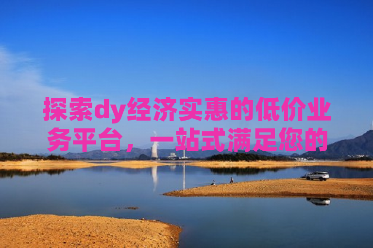 探索dy经济实惠的低价业务平台，一站式满足您的所有需求！
