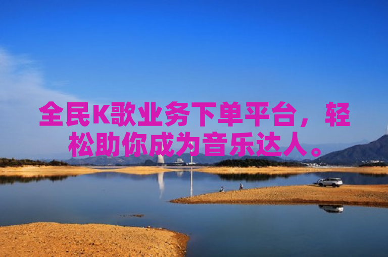全民K歌业务下单平台，轻松助你成为音乐达人。