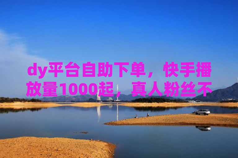 dy平台自助下单，快手播放量1000起，真人粉丝不掉落，独家赞业务。