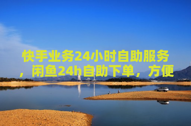 快手业务24小时自助服务，闲鱼24h自助下单，方便快捷。