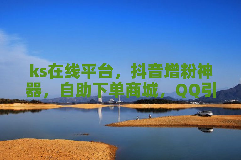 ks在线平台，抖音增粉神器，自助下单商城，QQ引流机器人官网独家揭秘。