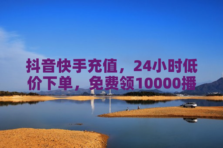 抖音快手充值，24小时低价下单，免费领10000播放量软件。