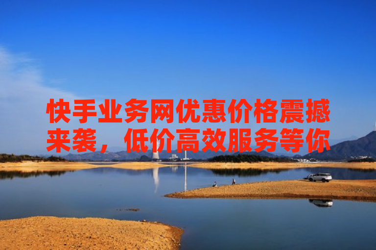 快手业务网优惠价格震撼来袭，低价高效服务等你体验！