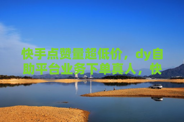 快手点赞量超低价，dy自助平台业务下单真人，快速提升人气。