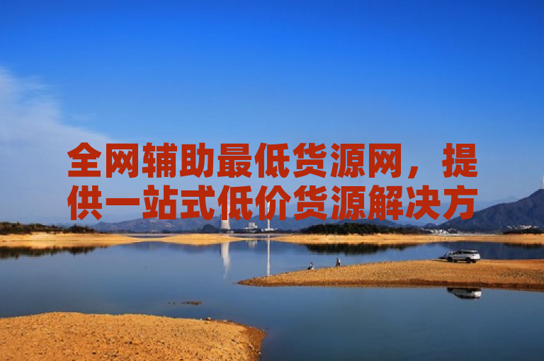 全网辅助最低货源网，提供一站式低价货源解决方案。