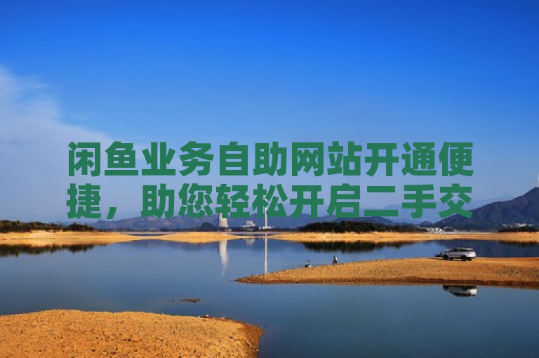 闲鱼业务自助网站开通便捷，助您轻松开启二手交易之旅。