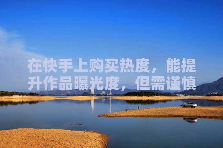 在快手上购买热度，能提升作品曝光度，但需谨慎选择。