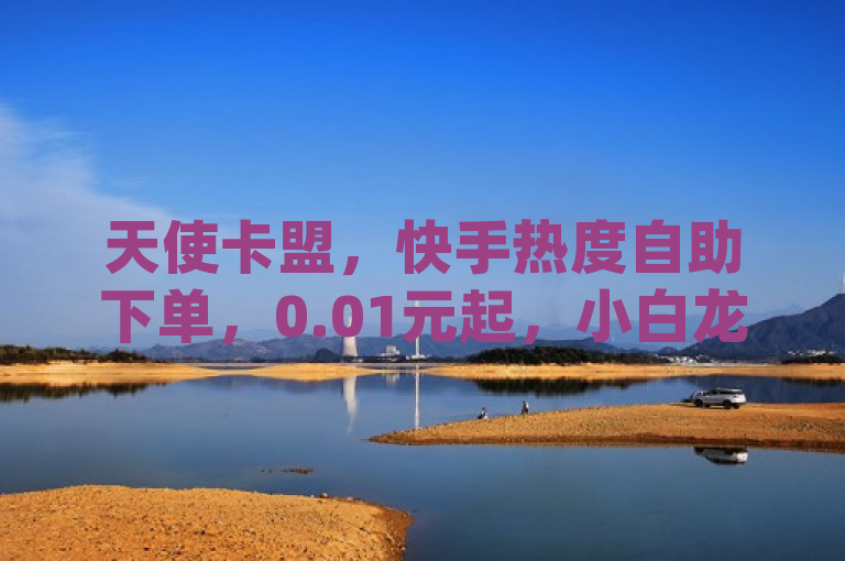 天使卡盟，快手热度自助下单，0.01元起，小白龙马山有限责任公司打造dy24小时平台。