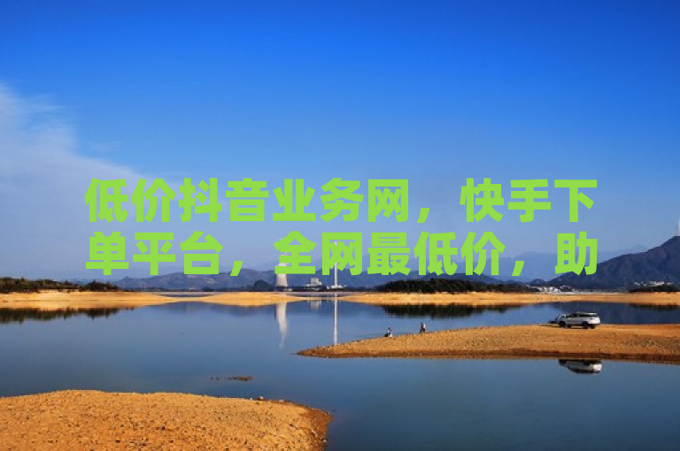 低价抖音业务网，快手下单平台，全网最低价，助您轻松涨粉。