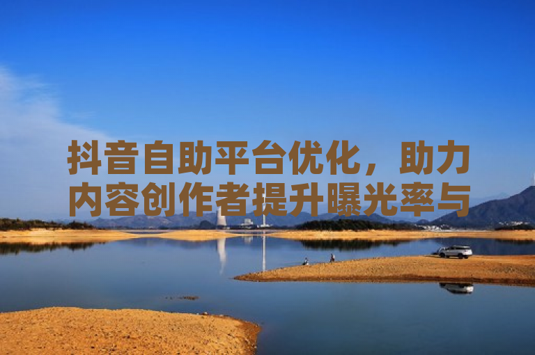 抖音自助平台优化，助力内容创作者提升曝光率与互动量。