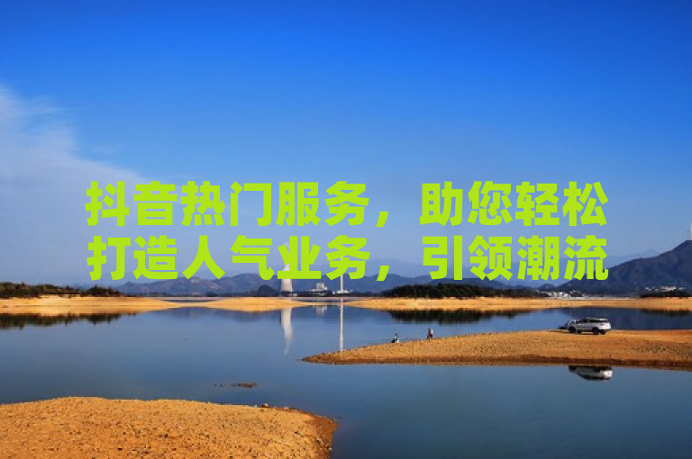 抖音热门服务，助您轻松打造人气业务，引领潮流风向。