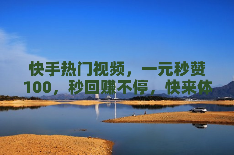快手热门视频，一元秒赞100，秒回赚不停，快来体验！